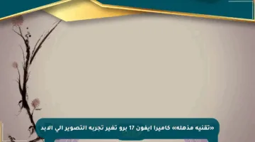 «تقنية مذهلة» كاميرا آيفون 17 برو تغير تجربة التصوير إلى الأبد